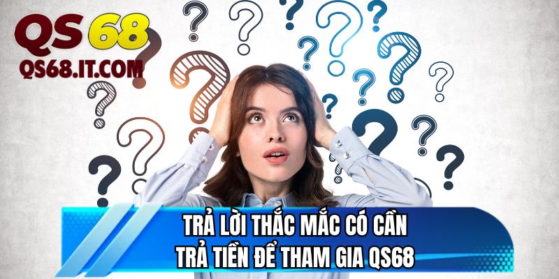 Trả lời thắc mắc có cần trả tiền để tham gia QS68
